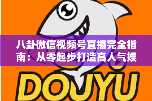 八卦微信视频号直播完全指南:从零起步打造高人气娱乐直播间的实战秘籍 八卦微信视频号直播完全指南:从零起步打造高人气娱乐直播间的实战秘籍