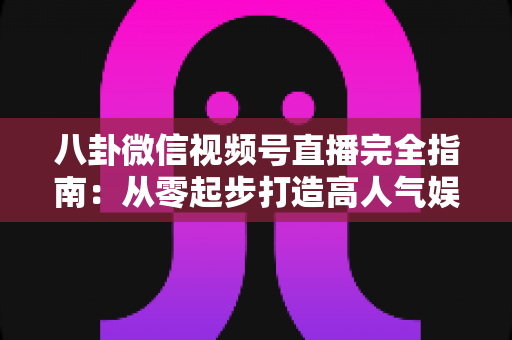 八卦微信视频号直播完全指南:从零起步打造高人气娱乐直播间的实战秘籍 八卦微信视频号直播完全指南:从零起步打造高人气娱乐直播间的实战秘籍