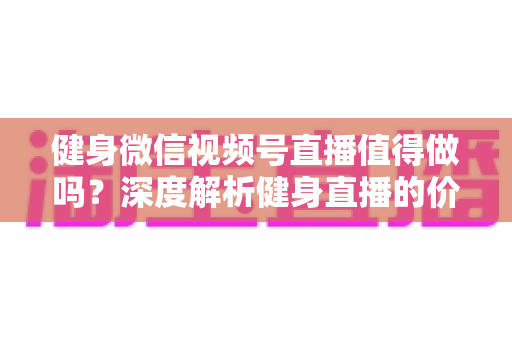 健身微信视频号直播值得做吗?深度解析健身直播的价值、机会与实操策略 健身微信视频号直播值得做吗?深度解析健身直播的价值、机会与实操策略