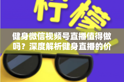 健身微信视频号直播值得做吗?深度解析健身直播的价值、机会与实操策略 健身微信视频号直播值得做吗?深度解析健身直播的价值、机会与实操策略
