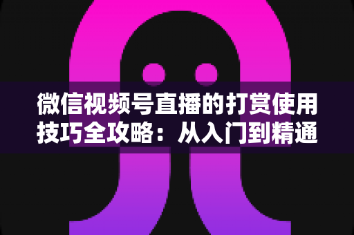 微信视频号直播的打赏使用技巧全攻略:从入门到精通的实用指南 微信视频号直播的打赏使用技巧全攻略:从入门到精通的实用指南