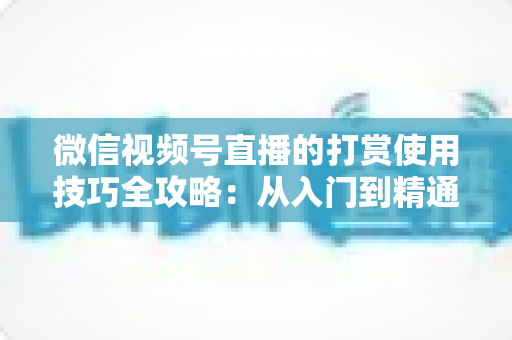 微信视频号直播的打赏使用技巧全攻略:从入门到精通的实用指南 微信视频号直播的打赏使用技巧全攻略:从入门到精通的实用指南