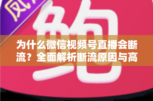 为什么微信视频号直播会断流？全面解析断流原因与高效解决方案指南
