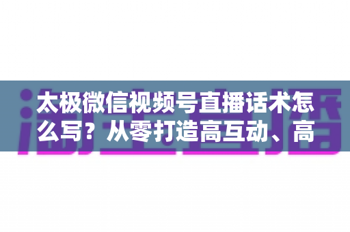 太极微信视频号直播话术怎么写?从零打造高互动、高转化太极直播脚本的完整攻略 太极微信视频号直播话术怎么写?从零打造高互动、高转化太极直播脚本的完整攻略