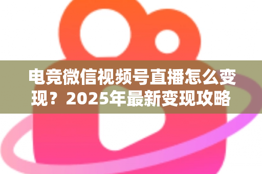 电竞微信视频号直播怎么变现?2025年最新变现攻略与实战全解析 电竞微信视频号直播怎么变现?2025年最新变现攻略与实战全解析