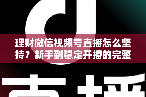 理财微信视频号直播怎么坚持?新手到稳定开播的完整实战指南 理财微信视频号直播怎么坚持?新手到稳定开播的完整实战指南