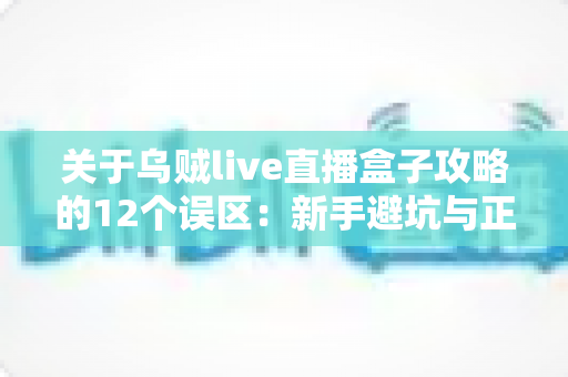 关于乌贼live直播盒子攻略的12个误区:新手避坑与正确使用全指南 关于乌贼live直播盒子攻略的12个误区:新手避坑与正确使用全指南