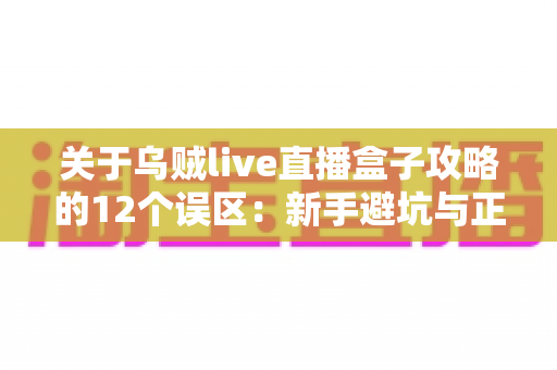 关于乌贼live直播盒子攻略的12个误区:新手避坑与正确使用全指南 关于乌贼live直播盒子攻略的12个误区:新手避坑与正确使用全指南