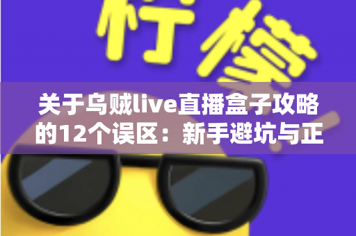 关于乌贼live直播盒子攻略的12个误区：新手避坑与正确使用全指南