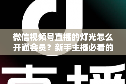 微信视频号直播的灯光怎么开通会员?新手主播必看的完整实操指南 微信视频号直播的灯光怎么开通会员?新手主播必看的完整实操指南
