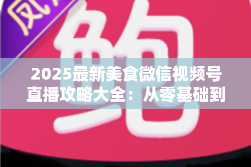 2025最新美食微信视频号直播攻略大全:从零基础到高人气美食直播间的实战指南 2025最新美食微信视频号直播攻略大全:从零基础到高人气美食直播间的实战指南