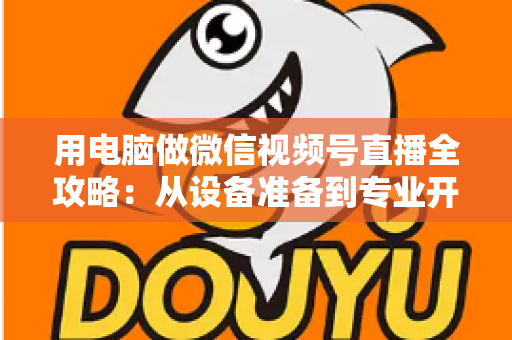 用电脑做微信视频号直播全攻略:从设备准备到专业开播的完整指南 用电脑做微信视频号直播全攻略:从设备准备到专业开播的完整指南