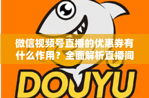 微信视频号直播的优惠券有什么作用?全面解析直播间优惠券的营销价值与实战技巧 微信视频号直播的优惠券有什么作用?全面解析直播间优惠券的营销价值与实战技巧