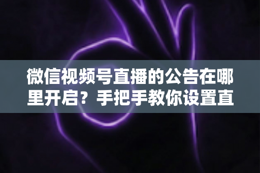 微信视频号直播的公告在哪里开启?手把手教你设置直播公告的完整实操指南 微信视频号直播的公告在哪里开启?手把手教你设置直播公告的完整实操指南
