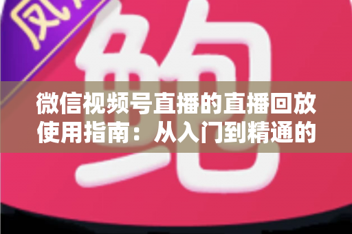 微信视频号直播的直播回放使用指南:从入门到精通的完整攻略 微信视频号直播的直播回放使用指南:从入门到精通的完整攻略