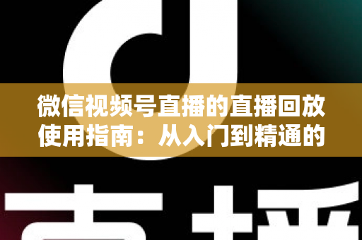 微信视频号直播的直播回放使用指南:从入门到精通的完整攻略 微信视频号直播的直播回放使用指南:从入门到精通的完整攻略