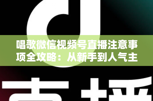 唱歌微信视频号直播注意事项全攻略：从新手到人气主播的避坑指南