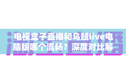 电视盒子直播和乌贼live电脑版哪个流畅？深度对比解析与流畅度优化全攻略
