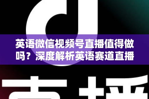 英语微信视频号直播值得做吗?深度解析英语赛道直播的机遇、变现路径与入局指南 英语微信视频号直播值得做吗?深度解析英语赛道直播的机遇、变现路径与入局指南