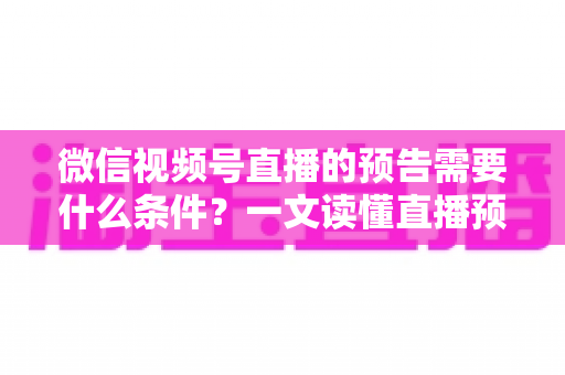 微信视频号直播的预告需要什么条件?一文读懂直播预告开通要求与设置全流程 微信视频号直播的预告需要什么条件?一文读懂直播预告开通要求与设置全流程