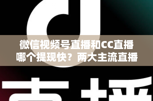 微信视频号直播和CC直播哪个提现快？两大主流直播平台提现速度与规则全面对比解析