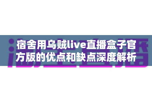 宿舍用乌贼live直播盒子官方版的优点和缺点深度解析:学生主播入手前必看的完整测评指南 宿舍用乌贼live直播盒子官方版的优点和缺点深度解析:学生主播入手前必看的完整测评指南