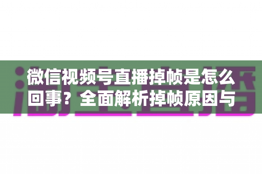 微信视频号直播掉帧是怎么回事?全面解析掉帧原因与实用解决方案 微信视频号直播掉帧是怎么回事?全面解析掉帧原因与实用解决方案