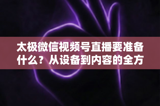 太极微信视频号直播要准备什么？从设备到内容的全方位准备指南
