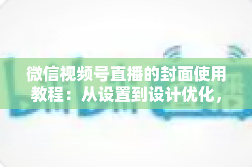 微信视频号直播的封面使用教程：从设置到设计优化，打造高点击率直播间的完整指南