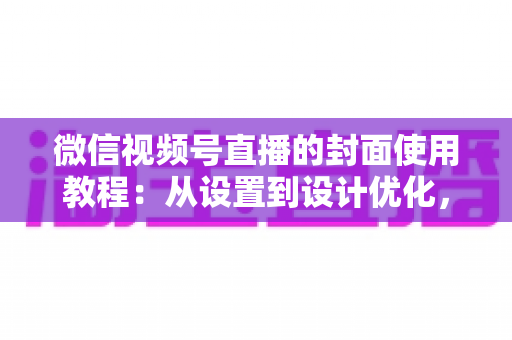 微信视频号直播的封面使用教程：从设置到设计优化，打造高点击率直播间的完整指南