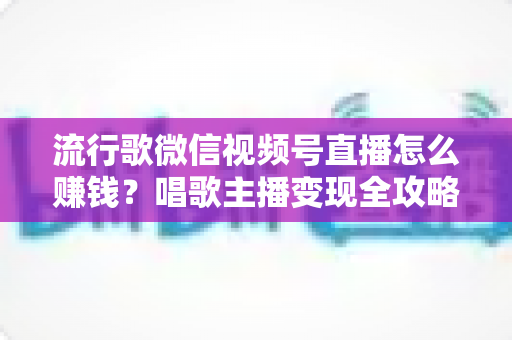 流行歌微信视频号直播怎么赚钱?唱歌主播变现全攻略与实战指南 流行歌微信视频号直播怎么赚钱?唱歌主播变现全攻略与实战指南