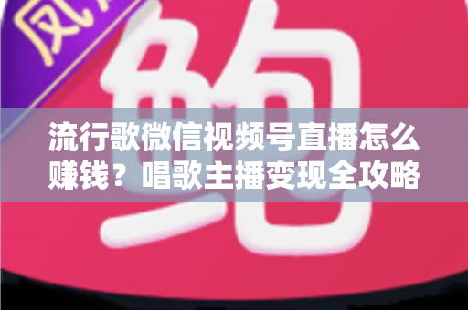 流行歌微信视频号直播怎么赚钱?唱歌主播变现全攻略与实战指南 流行歌微信视频号直播怎么赚钱?唱歌主播变现全攻略与实战指南