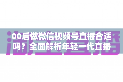 00后做微信视频号直播合适吗?全面解析年轻一代直播创业的机遇、挑战与实操指南 00后做微信视频号直播合适吗?全面解析年轻一代直播创业的机遇、挑战与实操指南