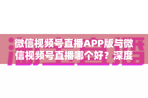 微信视频号直播APP版与微信视频号直播哪个好?深度对比助你选出最适合的直播方式 微信视频号直播APP版与微信视频号直播哪个好?深度对比助你选出最适合的直播方式