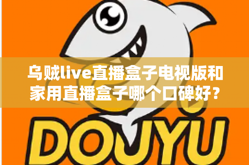 乌贼live直播盒子电视版和家用直播盒子哪个口碑好？2025年深度对比评测与选购避坑指南