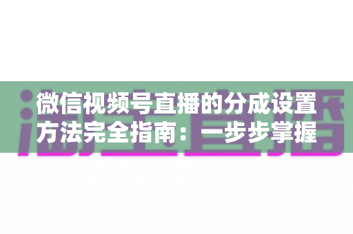 微信视频号直播的分成设置方法完全指南:一步步掌握收益分配技巧,让直播变现更高效 微信视频号直播的分成设置方法完全指南:一步步掌握收益分配技巧,让直播变现更高效