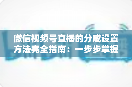 微信视频号直播的分成设置方法完全指南:一步步掌握收益分配技巧,让直播变现更高效 微信视频号直播的分成设置方法完全指南:一步步掌握收益分配技巧,让直播变现更高效