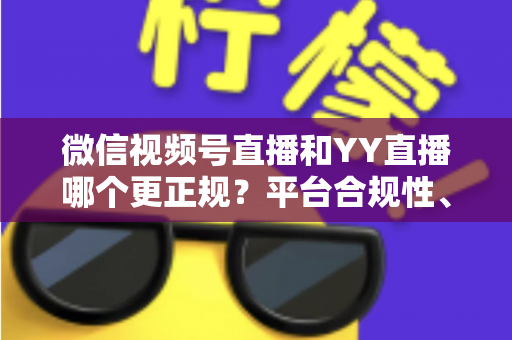 微信视频号直播和YY直播哪个更正规?平台合规性、内容安全与消费保障深度对比全解析 微信视频号直播和YY直播哪个更正规?平台合规性、内容安全与消费保障深度对比全解析