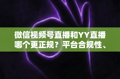 微信视频号直播和YY直播哪个更正规?平台合规性、内容安全与消费保障深度对比全解析 微信视频号直播和YY直播哪个更正规?平台合规性、内容安全与消费保障深度对比全解析