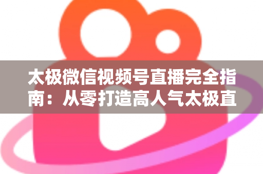 太极微信视频号直播完全指南:从零打造高人气太极直播间的实战秘籍 太极微信视频号直播完全指南:从零打造高人气太极直播间的实战秘籍