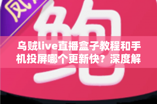 乌贼live直播盒子教程和手机投屏哪个更新快?深度解析两大观赛方式的更新速度与实用指南 乌贼live直播盒子教程和手机投屏哪个更新快?深度解析两大观赛方式的更新速度与实用指南