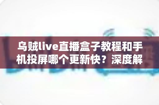 乌贼live直播盒子教程和手机投屏哪个更新快?深度解析两大观赛方式的更新速度与实用指南 乌贼live直播盒子教程和手机投屏哪个更新快?深度解析两大观赛方式的更新速度与实用指南