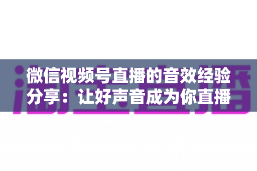 微信视频号直播的音效经验分享:让好声音成为你直播间的核心竞争力 微信视频号直播的音效经验分享:让好声音成为你直播间的核心竞争力