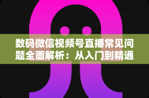 数码微信视频号直播常见问题全面解析:从入门到精通的实战指南 数码微信视频号直播常见问题全面解析:从入门到精通的实战指南