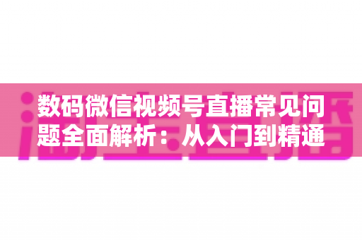 数码微信视频号直播常见问题全面解析:从入门到精通的实战指南 数码微信视频号直播常见问题全面解析:从入门到精通的实战指南