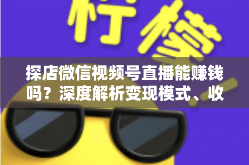 探店微信视频号直播能赚钱吗？深度解析变现模式、收益真相与新手入局指南