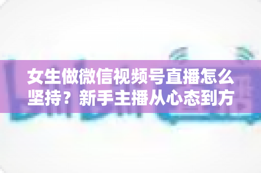 女生做微信视频号直播怎么坚持?新手主播从心态到方法的全方位生存指南 女生做微信视频号直播怎么坚持?新手主播从心态到方法的全方位生存指南
