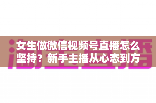 女生做微信视频号直播怎么坚持?新手主播从心态到方法的全方位生存指南 女生做微信视频号直播怎么坚持?新手主播从心态到方法的全方位生存指南