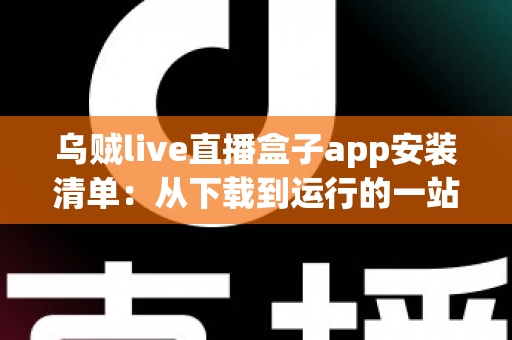 乌贼live直播盒子app安装清单：从下载到运行的一站式完整安装指南与避坑手册
