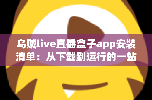 乌贼live直播盒子app安装清单：从下载到运行的一站式完整安装指南与避坑手册